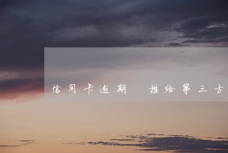 信用卡逾期 推给第三方 信用卡逾期 推给第三方